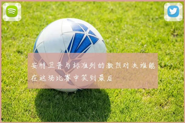 安特卫普与标准列的激烈对决谁能在这场比赛中笑到最后