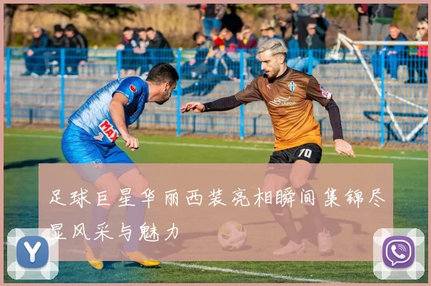 足球巨星华丽西装亮相瞬间集锦尽显风采与魅力