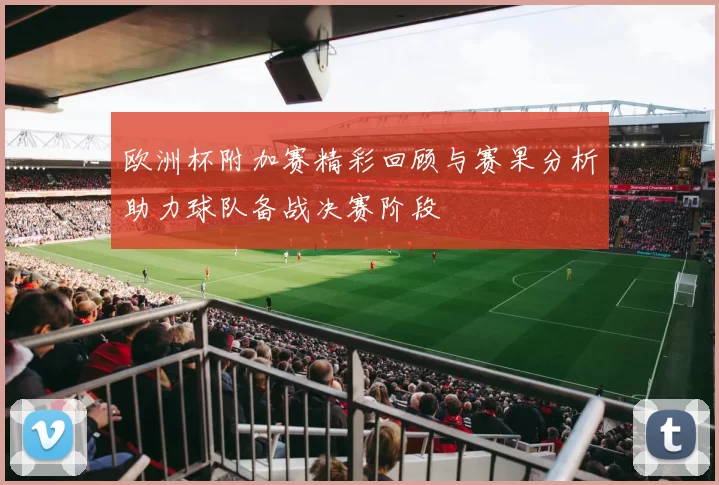 欧洲杯附加赛精彩回顾与赛果分析助力球队备战决赛阶段
