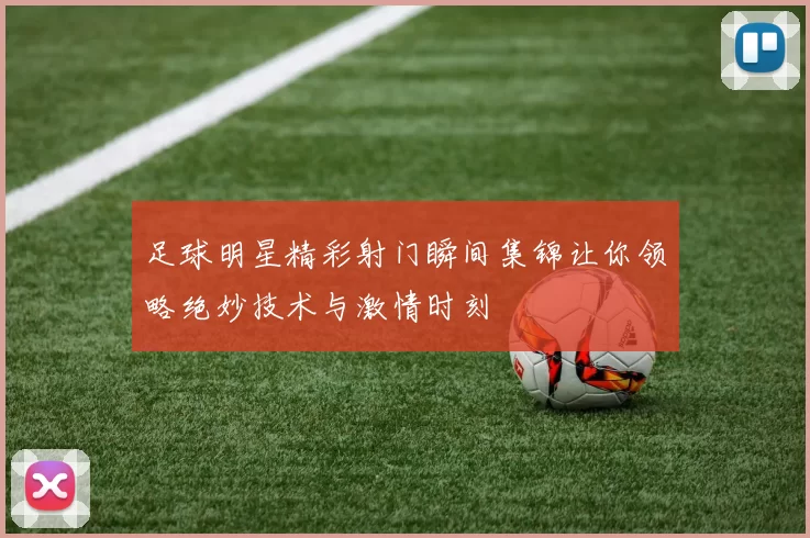 足球明星精彩射门瞬间集锦让你领略绝妙技术与激情时刻