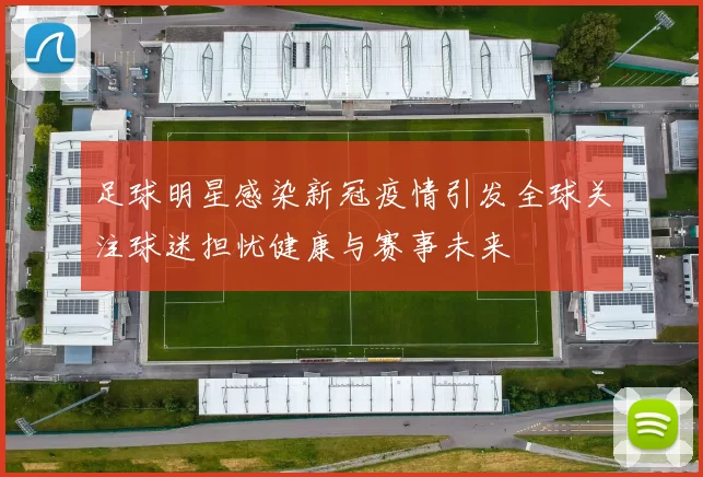 足球明星感染新冠疫情引发全球关注球迷担忧健康与赛事未来