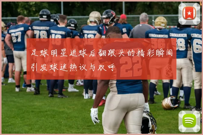 足球明星进球后翻跟头的精彩瞬间引发球迷热议与欢呼