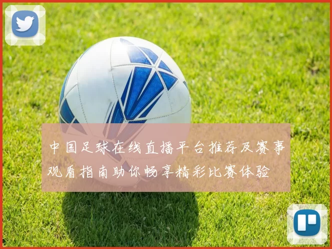 中国足球在线直播平台推荐及赛事观看指南助你畅享精彩比赛体验